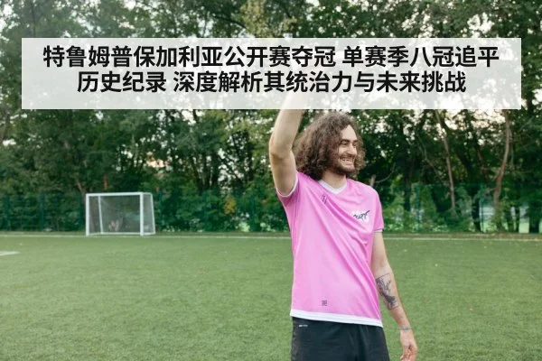 特鲁姆普保加利亚公开赛夺冠 单赛季八冠追平历史纪录 深度解析其统治力与未来挑战